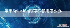 iPhone6plus16g内存不够用怎么办 苹果6s16g内存不够用怎么办