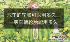 汽车的轮胎可以用多久 一般车辆轮胎能用多久