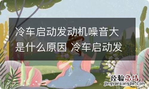 冷车启动发动机噪音大是什么原因 冷车启动发动机噪音大是什么原因呢