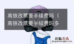 高铁改票要手续费吗多少钱 高铁改票要手续费吗