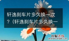 轩逸刹车片多久换一次最好 轩逸刹车片多久换一次?