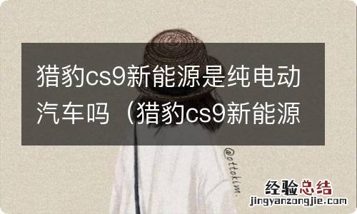 猎豹cs9新能源汽车怎么样 猎豹cs9新能源是纯电动汽车吗