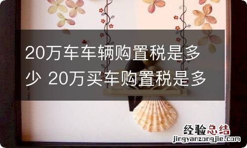 20万车车辆购置税是多少 20万买车购置税是多少