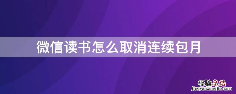 微信读书怎么取消连续包月 微信读书怎么取消连续包月功能