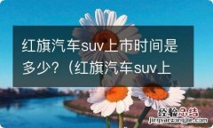 红旗汽车suv上市时间是多少钱 红旗汽车suv上市时间是多少?