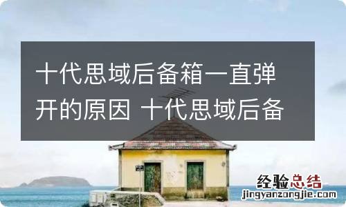 十代思域后备箱一直弹开的原因 十代思域后备箱一直弹开的原因