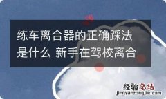 练车离合器的正确踩法是什么 新手在驾校离合器的正确踩法