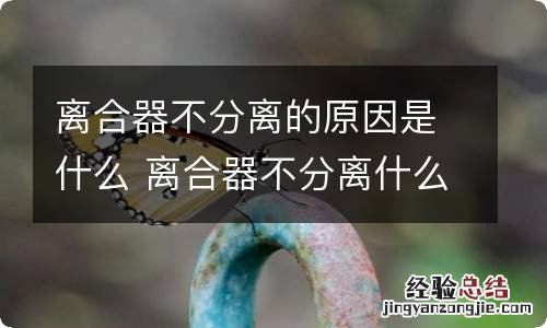 离合器不分离的原因是什么 离合器不分离什么原因造成的