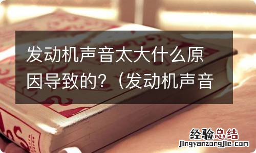 发动机声音太大什么原因导致的 发动机声音太大什么原因导致的?