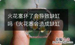 火花塞会造成缺缸吗 火花塞坏了会导致缺缸吗