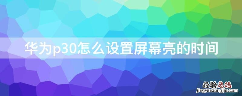 华为p30亮屏时间显示设置 华为p30怎么设置屏幕亮的时间