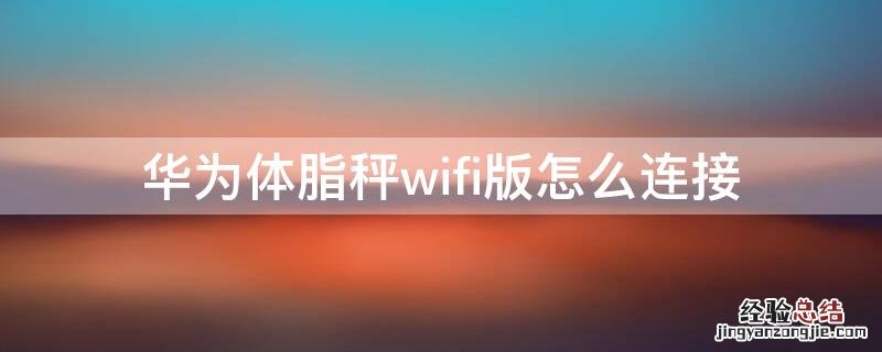 华为体脂秤wifi版怎么连接 华为体脂秤wifi版怎么连接wifi