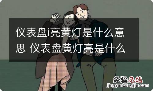 仪表盘i亮黄灯是什么意思 仪表盘黄灯亮是什么意思?