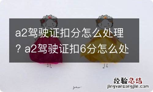 a2驾驶证扣分怎么处理? a2驾驶证扣6分怎么处理