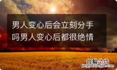 男人变心后会立刻分手吗男人变心后都很绝情吗