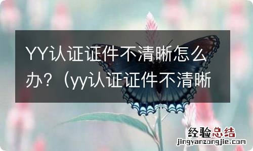 yy认证证件不清晰怎么办呀 YY认证证件不清晰怎么办?