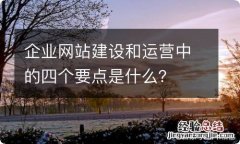 企业网站建设和运营中的四个要点是什么？