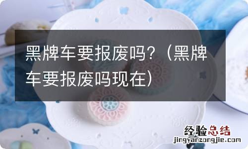 黑牌车要报废吗现在 黑牌车要报废吗?