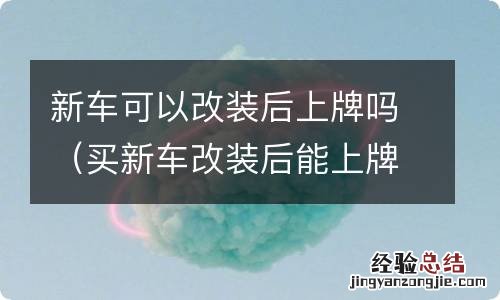 买新车改装后能上牌吗 新车可以改装后上牌吗