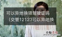 交管12123可以异地换领驾驶证吗 可以异地换领驾驶证吗