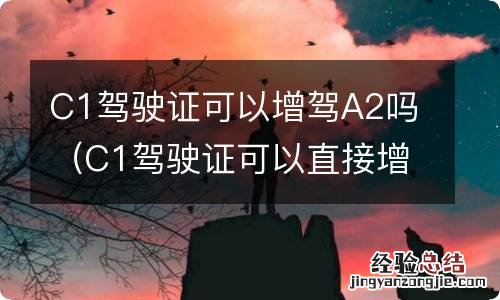 C1驾驶证可以直接增驾A2吗? C1驾驶证可以增驾A2吗