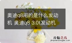 奥迪q8用的是什么发动机 奥迪q8 3.0t发动机型号