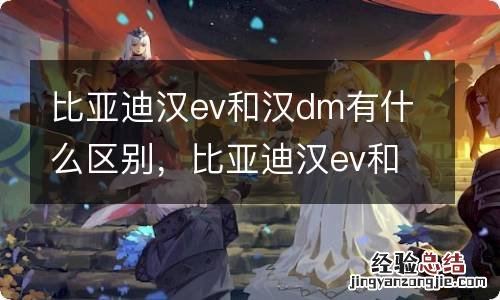 比亚迪汉ev和汉dm有什么区别,比亚迪汉ev和汉dm哪个值得买?
