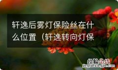 轩逸转向灯保险丝在哪里 轩逸后雾灯保险丝在什么位置