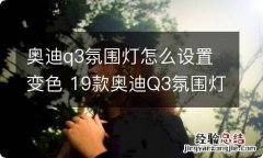 奥迪q3氛围灯怎么设置变色 19款奥迪Q3氛围灯颜色可调吗