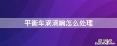 平衡车滴滴的响是怎么回事 平衡车滴滴响怎么处理