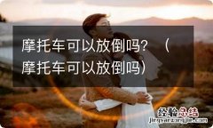 摩托车可以放倒吗 摩托车可以放倒吗？