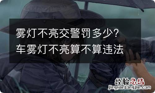 雾灯不亮交警罚多少? 车雾灯不亮算不算违法