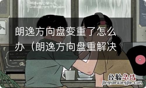 朗逸方向盘重解决方法 朗逸方向盘变重了怎么办