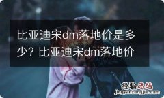 比亚迪宋dm落地价是多少? 比亚迪宋dm落地价是多少