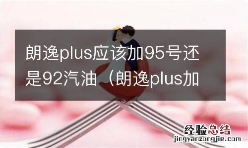 朗逸plus加油加95还是92 朗逸plus应该加95号还是92汽油