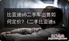 二手比亚迪s6价格多少 比亚迪s6二手车出售如何定价?