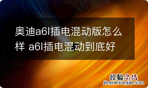 奥迪a6l插电混动版怎么样 a6l插电混动到底好不好