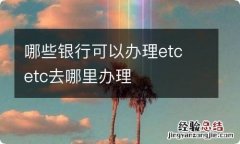 哪些银行可以办理etc etc去哪里办理