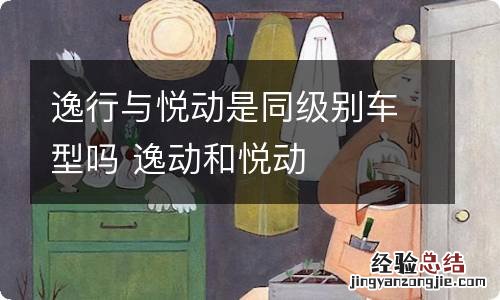 逸行与悦动是同级别车型吗 逸动和悦动