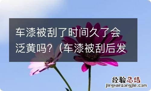 车漆被刮后发黄 车漆被刮了时间久了会泛黄吗?