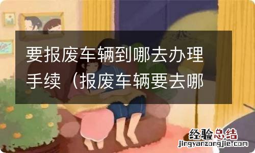 报废车辆要去哪里办理 要报废车辆到哪去办理手续