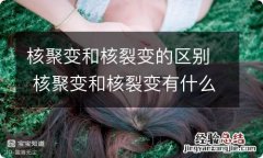 核聚变和核裂变的区别 核聚变和核裂变有什么区别