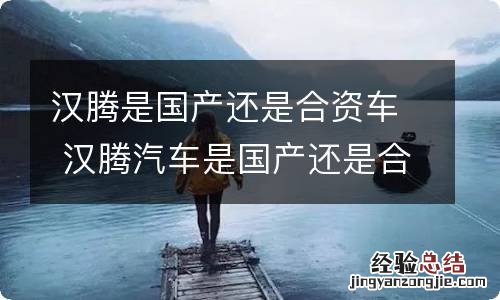 汉腾是国产还是合资车 汉腾汽车是国产还是合资车