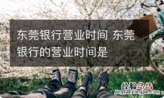 东莞银行营业时间 东莞银行的营业时间是