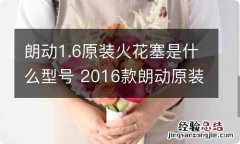 朗动1.6原装火花塞是什么型号 2016款朗动原装火花塞型号