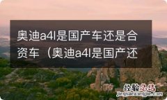 奥迪a4l是国产还是进口的 奥迪a4l是国产车还是合资车