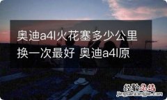 奥迪a4l火花塞多少公里换一次最好 奥迪a4l原厂火花塞多少公里换一次