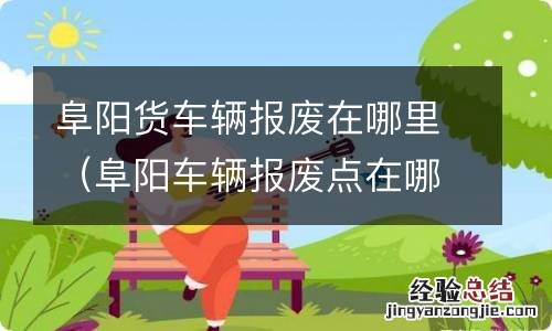 阜阳车辆报废点在哪里 阜阳货车辆报废在哪里