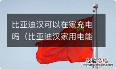 比亚迪汉家用电能充吗 比亚迪汉可以在家充电吗