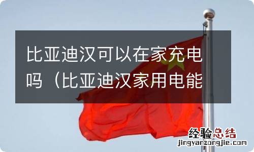 比亚迪汉家用电能充吗 比亚迪汉可以在家充电吗